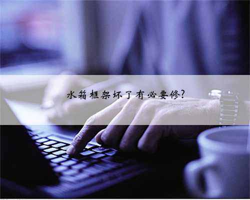 水箱框架坏了有必要修?