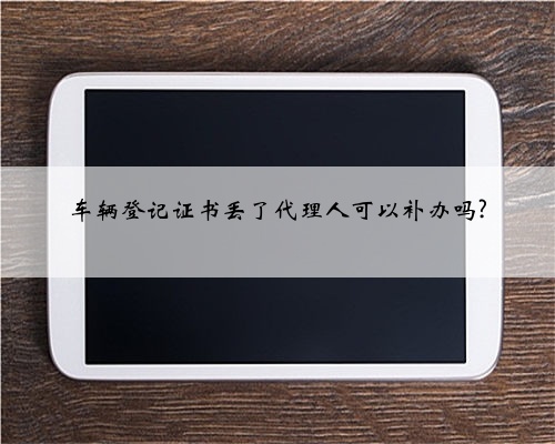 车辆登记证书丢了代理人可以补办吗?