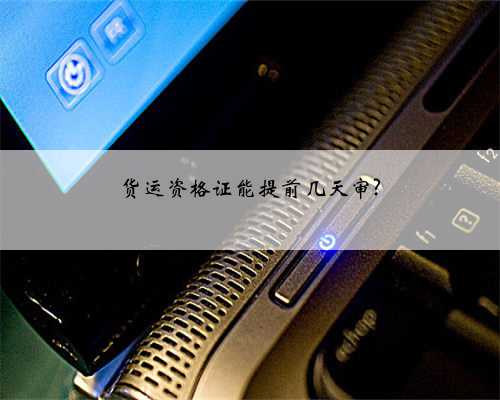 货运资格证能提前几天审?