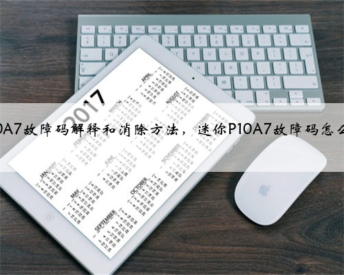 迷你p10A7故障码解释和消除方法,迷你P10A7故障码怎么解决?