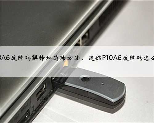 迷你p10A6故障码解释和消除方法，迷你P10A6故障码怎么解决？
