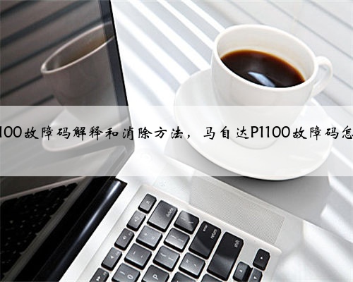 马自达p1100故障码解释和消除方法，马自达P1100故障码怎么解决？