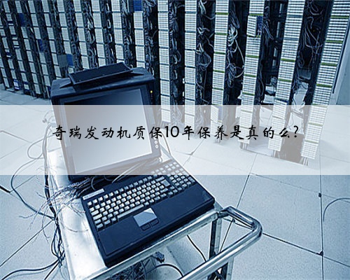奇瑞发动机质保10年保养是真的么?