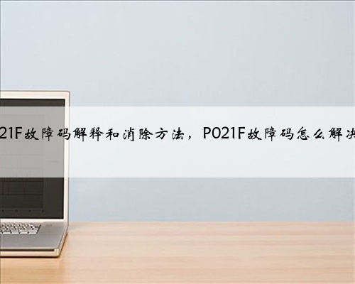 p021F故障码解释和消除方法，P021F故障码怎么解决？