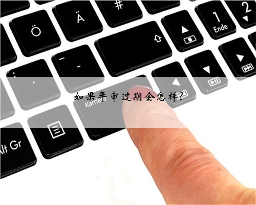 如果年审过期会怎样?