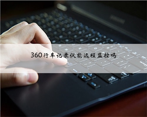 360行车记录仪能远程监控吗