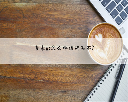 帝豪gs怎么样值得买不?