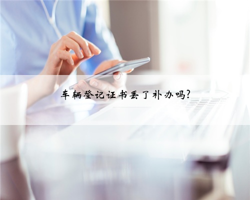 车辆登记证书丢了补办吗?