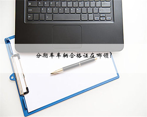分期车车辆合格证在哪领?