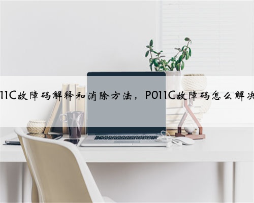 p011C故障码解释和消除方法,P011C故障码怎么解决?