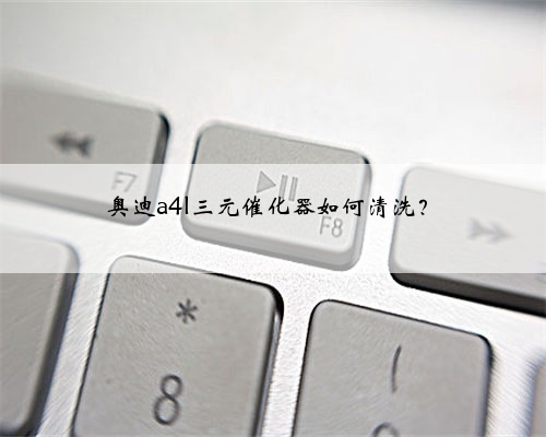 奥迪a4l三元催化器如何清洗?