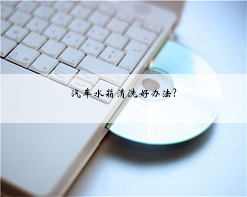 汽车水箱清洗好办法?