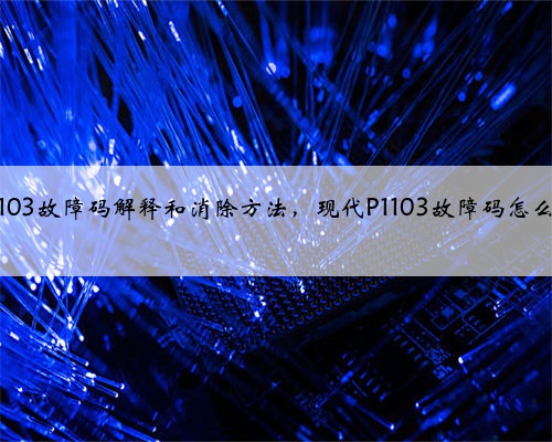 现代p1103故障码解释和消除方法,现代P1103故障码怎么解决?