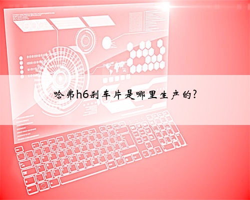 哈弗h6刹车片是哪里生产的?