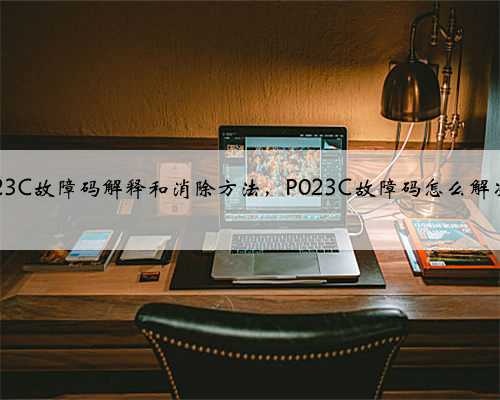 p023C故障码解释和消除方法，P023C故障码怎么解决？