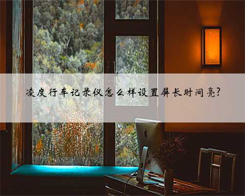 凌度行车记录仪怎么样设置屏长时间亮?