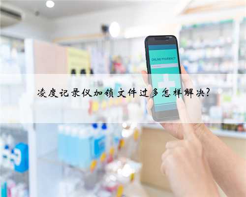 凌度记录仪加锁文件过多怎样解决?
