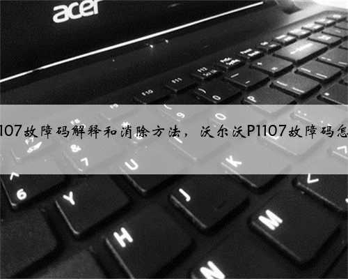 沃尔沃p1107故障码解释和消除方法，沃尔沃P1107故障码怎么解决？