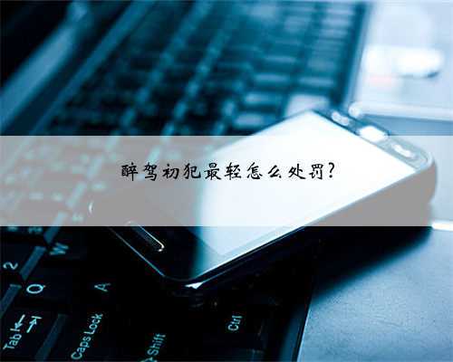 醉驾初犯最轻怎么处罚?