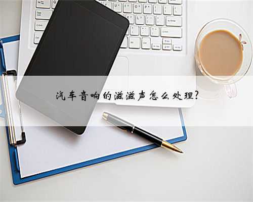 汽车音响的滋滋声怎么处理?