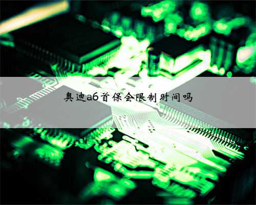 奥迪a6首保会限制时间吗