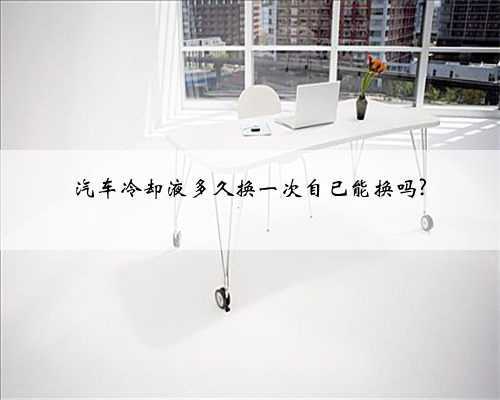 汽车冷却液多久换一次自已能换吗?
