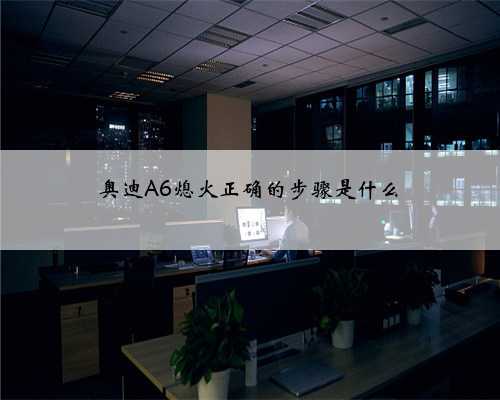 奥迪A6熄火正确的步骤是什么