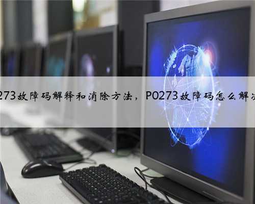 p0273故障码解释和消除方法,P0273故障码怎么解决?