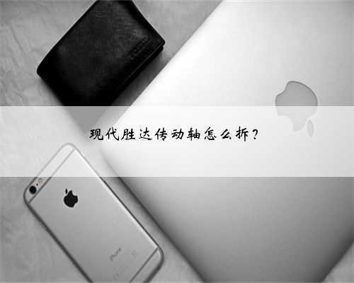 现代胜达传动轴怎么拆？