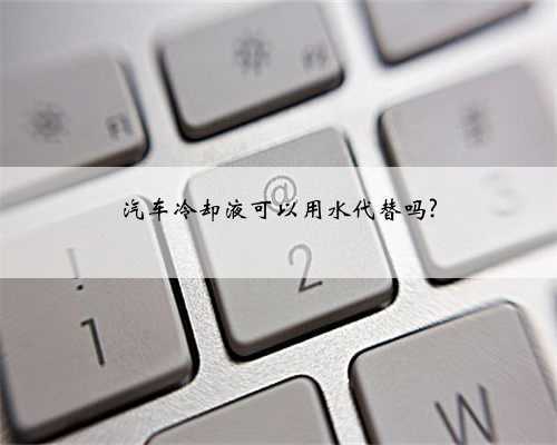 汽车冷却液可以用水代替吗?
