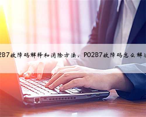 p02B7故障码解释和消除方法,P02B7故障码怎么解决?