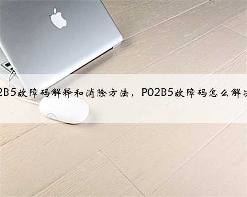 p02B5故障码解释和消除方法,P02B5故障码怎么解决?