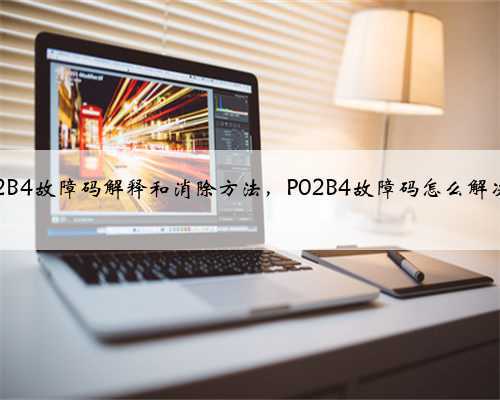 p02B4故障码解释和消除方法,P02B4故障码怎么解决?