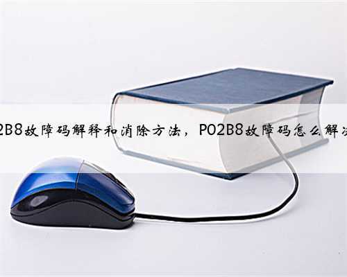 p02B8故障码解释和消除方法,P02B8故障码怎么解决?