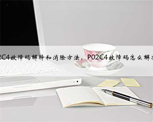 p02C4故障码解释和消除方法，P02C4故障码怎么解决？