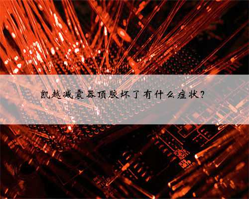 凯越减震器顶胶坏了有什么症状？