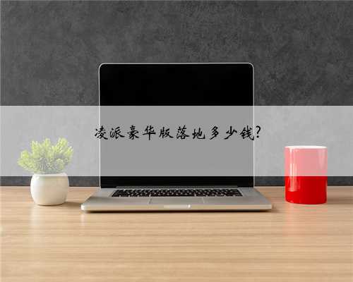 凌派豪华版落地多少钱?