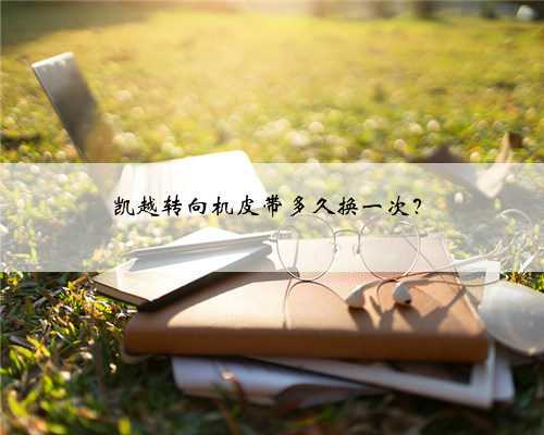 凯越转向机皮带多久换一次？