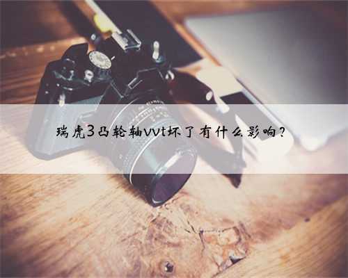 瑞虎3凸轮轴vvt坏了有什么影响？