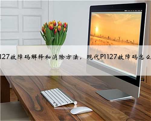 现代p1127故障码解释和消除方法，现代P1127故障码怎么解决？