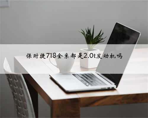 保时捷718全系都是2.0t发动机吗