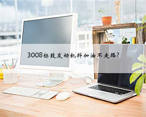 3008标致发动机抖加油不走路?