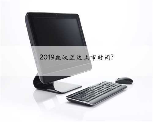 2019款汉兰达上市时间?