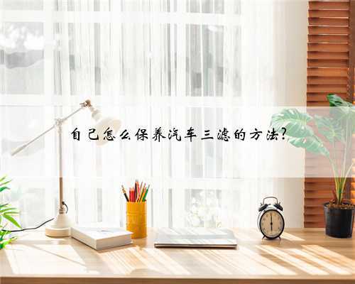 自己怎么保养汽车三滤的方法?