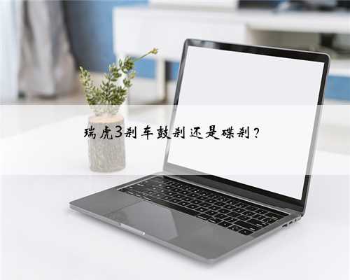 瑞虎3刹车鼓刹还是碟刹？
