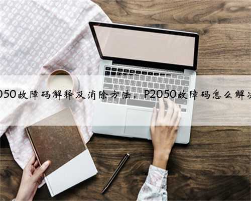 p2050故障码解释及消除方法,P2050故障码怎么解决?