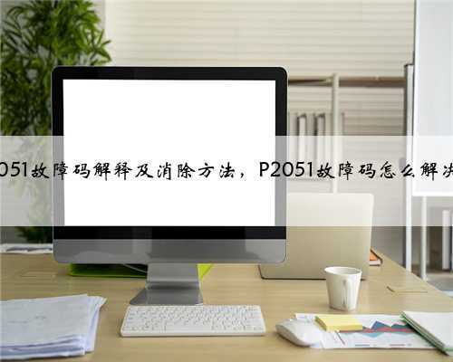 p2051故障码解释及消除方法,P2051故障码怎么解决?