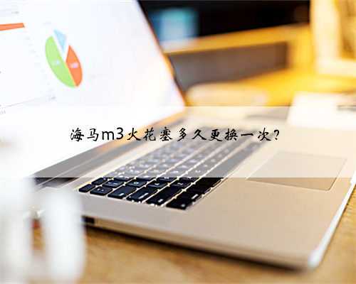 海马m3火花塞多久更换一次?