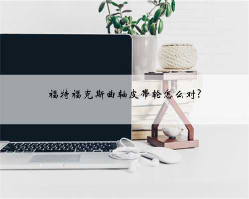 福特福克斯曲轴皮带轮怎么对?
