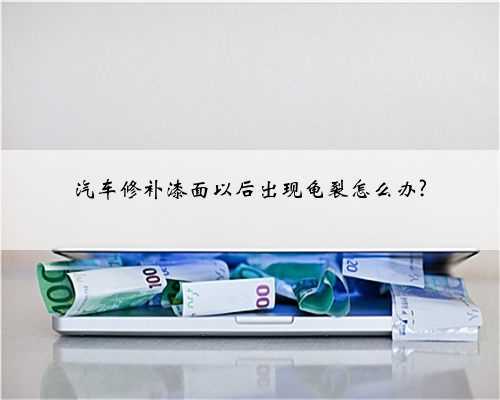 汽车修补漆面以后出现龟裂怎么办?
